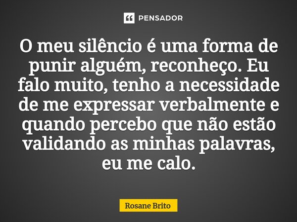 ⁠O meu silêncio é uma forma de punir alguém, reconheço. Eu falo muito, tenho a necessidade de me expressar verbalmente e quando percebo que não estão validando ... Frase de Rosane Brito.