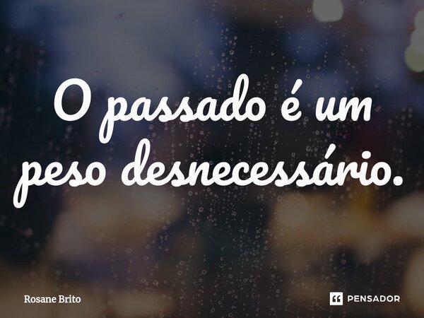 O passado é um peso desnecessário.⁠... Frase de Rosane Brito.