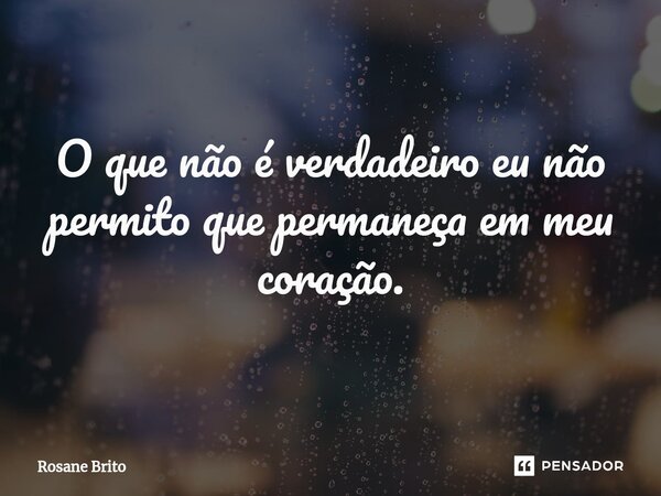 O que não é verdadeiro eu não permito que permaneça em meu coração.... Frase de Rosane Brito.