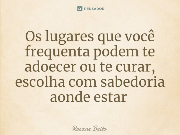 Os lugares que você frequenta podem te adoecer ou te curar, escolha com sabedoria aonde estar ⁠... Frase de Rosane Brito.