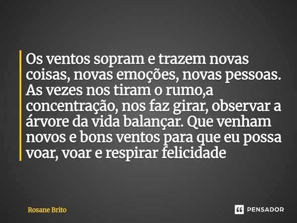 Os ventos sopram e trazem novas coisas, novas emoções, novas pessoas. As vezes nos tiram o rumo,a concentração, nos faz girar, observar a árvore da vida balanç... Frase de Rosane Brito.