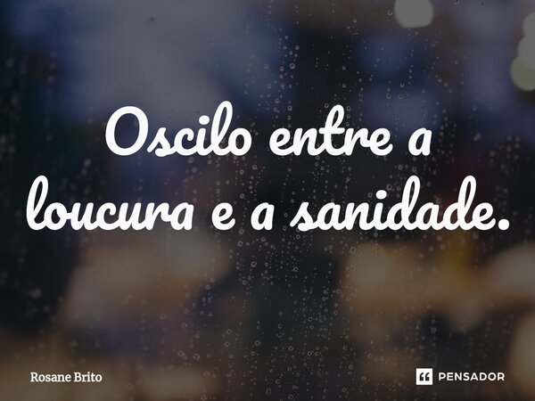 Oscilo entre a loucura e a sanidade.⁠... Frase de Rosane Brito.