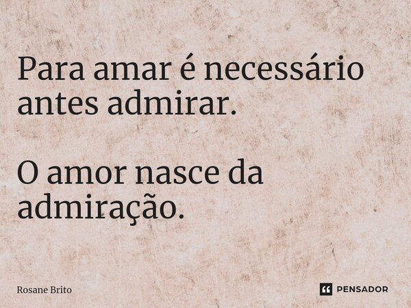 Para amar é necessário antes admirar. O amor nasce da admiração.... Frase de Rosane Brito.
