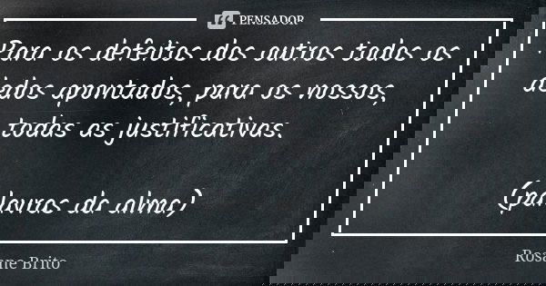 Para os defeitos dos outros todos os dedos apontados, para os nossos, todas as justificativas. (palavras da alma)... Frase de Rosane Brito.