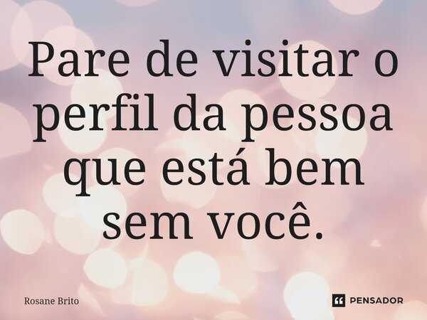 ⁠Pare de visitar o perfil da pessoa que está bem sem você.... Frase de Rosane Brito.