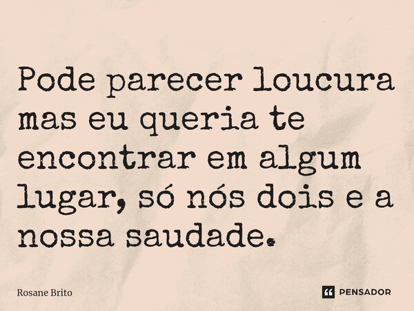 ⁠Pode parecer loucura mas eu queria te encontrar em algum lugar, só nós dois e a nossa saudade.... Frase de Rosane Brito.