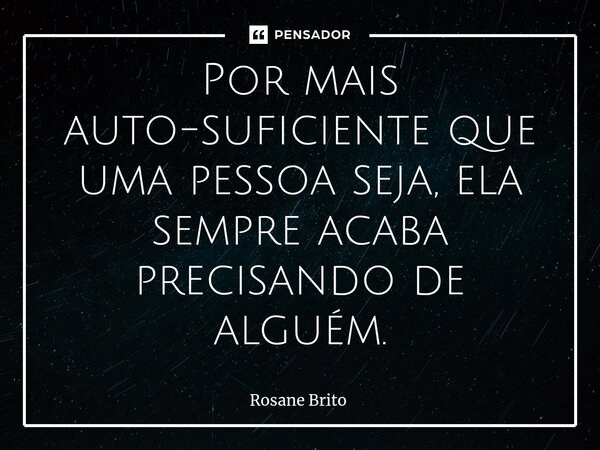 ⁠Por mais auto-suficiente que uma pessoa seja, ela sempre acaba precisando de alguém.... Frase de Rosane Brito.