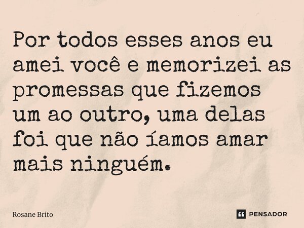 ⁠Por todos esses anos eu amei você e memorizei as promessas que fizemos um ao outro, uma delas foi que não íamos amar mais ninguém.... Frase de Rosane Brito.