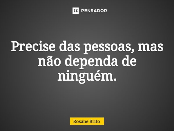 ⁠Precise das pessoas, mas não dependa de ninguém.... Frase de Rosane Brito.