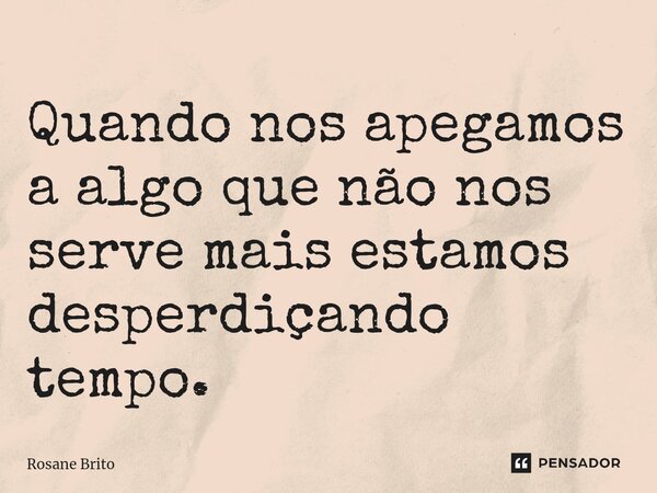⁠Quando nos apegamos a algo que não nos serve mais estamos desperdiçando tempo.... Frase de Rosane Brito.