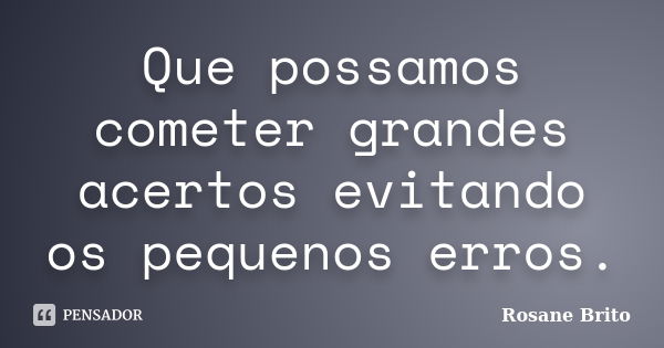 Que possamos cometer grandes acertos evitando os pequenos erros.... Frase de Rosane Brito.