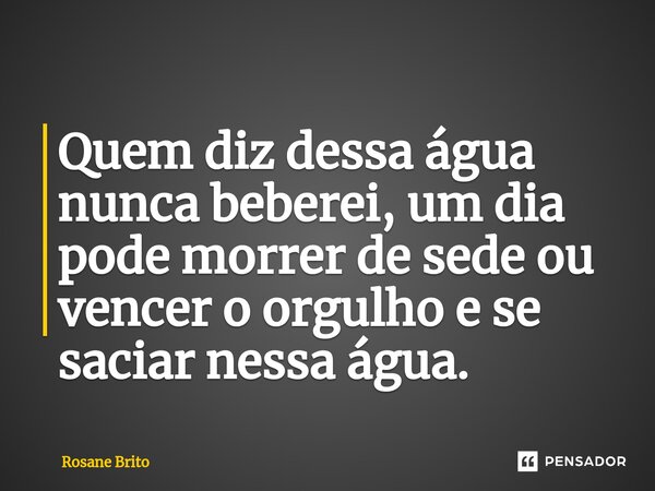 Quem diz dessa água nunca beberei, um dia pode morrer de sede ou vencer o orgulho e se saciar nessa água.... Frase de Rosane Brito.