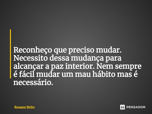 ⁠ Reconheço que preciso mudar. Necessito dessa mudança para alcançar a paz interior. Nem sempre é fácil mudar um mau hábito mas é necessário.... Frase de Rosane Brito.