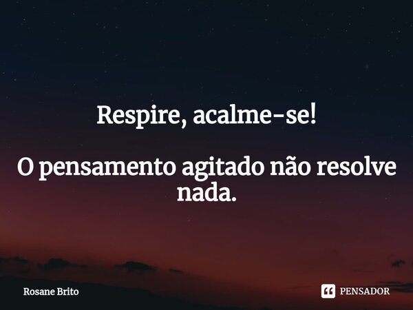 ⁠ Respire, acalme-se! O pensamento agitado não resolve nada.... Frase de Rosane Brito.