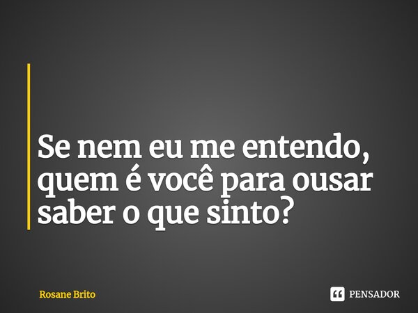 ⁠ Se nem eu me entendo, quem é você para ousar saber o que sinto?... Frase de Rosane Brito.