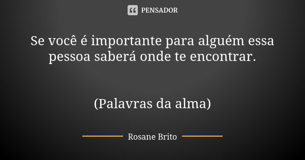 Se você é importante para alguém essa pessoa saberá onde te encontrar. (Palavras da alma)... Frase de Rosane Brito.