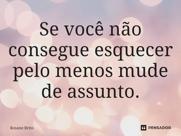 ⁠Se você não consegue esquecer pelo menos mude de assunto.... Frase de Rosane Brito.