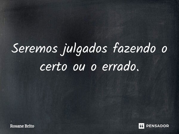 ⁠Seremos julgados fazendo o certo ou o errado.... Frase de Rosane Brito.
