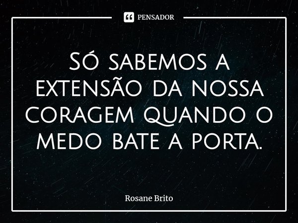 ⁠Só sabemos a extensão da nossa coragem quando o medo bate a porta.... Frase de Rosane Brito.