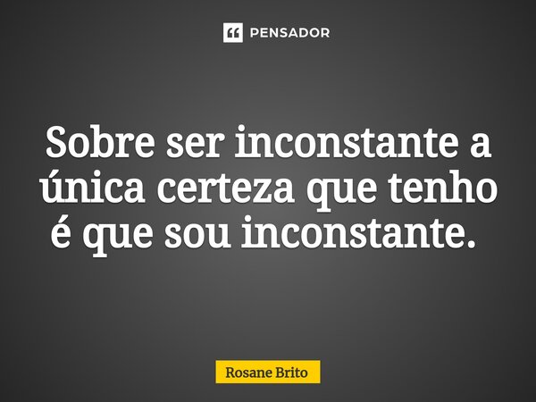 Sobre ser inconstante a única certeza que tenho é que sou inconstante. ⁠... Frase de Rosane Brito.