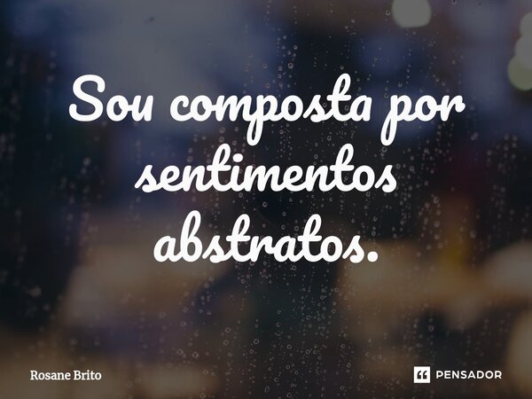 ⁠Sou composta por sentimentos abstratos.... Frase de Rosane Brito.