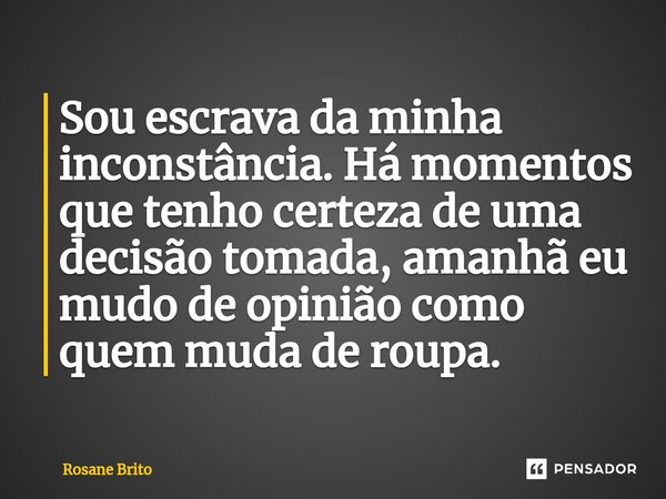 ⁠Sou escrava da minha inconstância. Há momentos que tenho certeza de uma decisão tomada, amanhã eu mudo de opinião como quem muda de roupa.... Frase de Rosane Brito.