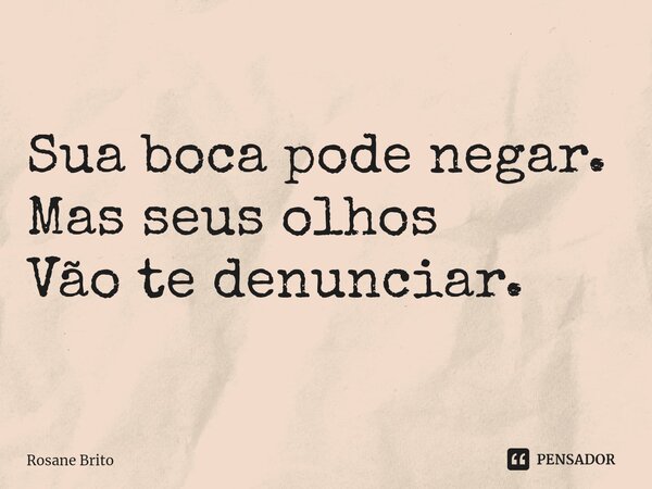 Sua boca pode negar. Mas seus olhos Vão te denunciar.... Frase de Rosane Brito.