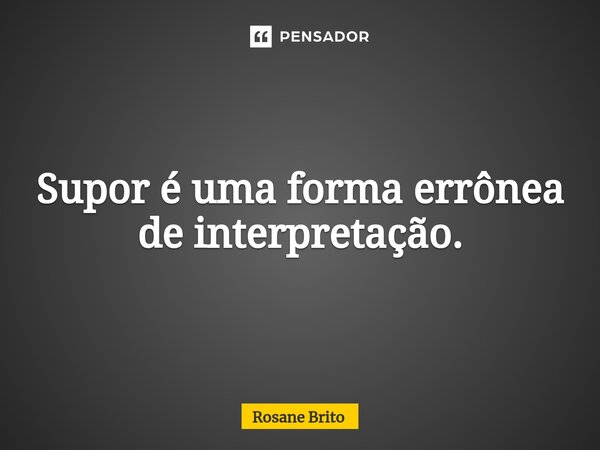 ⁠Supor é uma forma errônea de interpretação.... Frase de Rosane Brito.