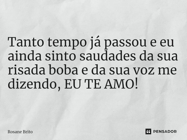 ⁠Tanto tempo já passou e eu ainda sinto saudades da sua risada boba e da sua voz me dizendo, EU TE AMO!... Frase de Rosane Brito.