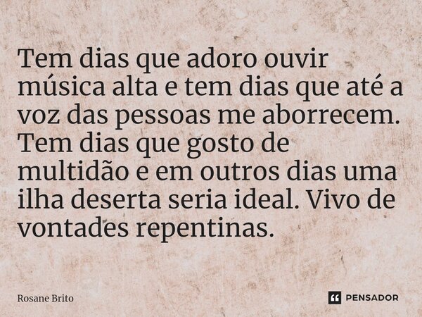 ⁠Tem dias que adoro ouvir música alta e tem dias que até a voz das pessoas me aborrecem. Tem dias que gosto de multidão e em outros dias uma ilha deserta seria ... Frase de Rosane Brito.