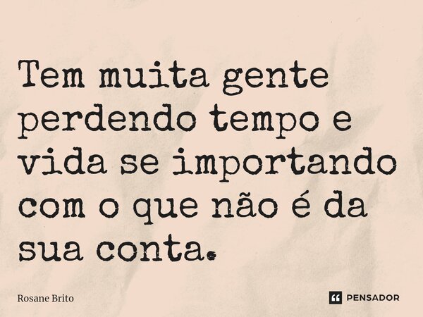 ⁠Tem muita gente perdendo tempo e vida se importando com o que não é da sua conta.... Frase de Rosane Brito.