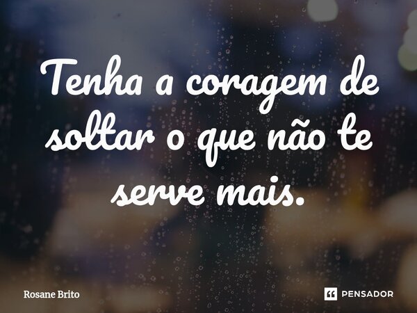 ⁠Tenha a coragem de soltar o que não te serve mais.... Frase de Rosane Brito.