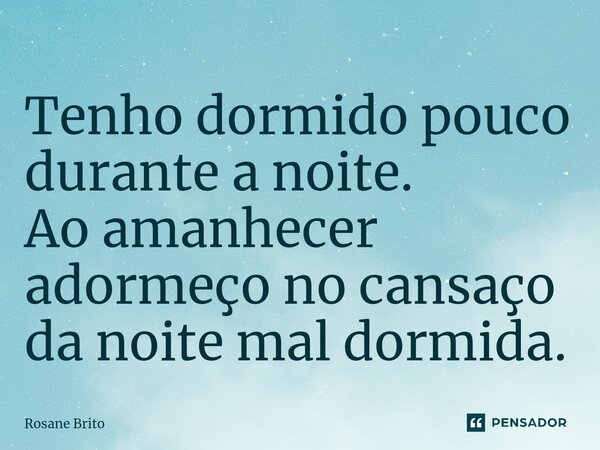 ⁠Tenho dormido pouco durante a noite. Ao amanhecer adormeço no cansaço da noite mal dormida.... Frase de Rosane Brito.