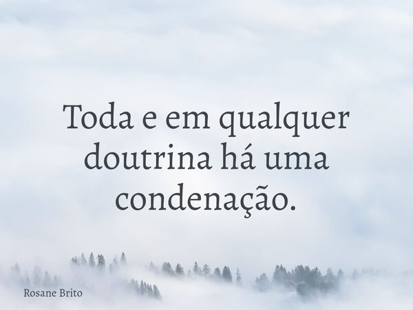 Toda e em qualquer doutrina há uma condenação.... Frase de Rosane Brito.