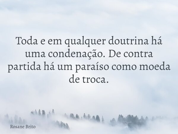 Toda e em qualquer doutrina há uma condenação. De contra partida há um paraíso como moeda de troca.... Frase de Rosane Brito.