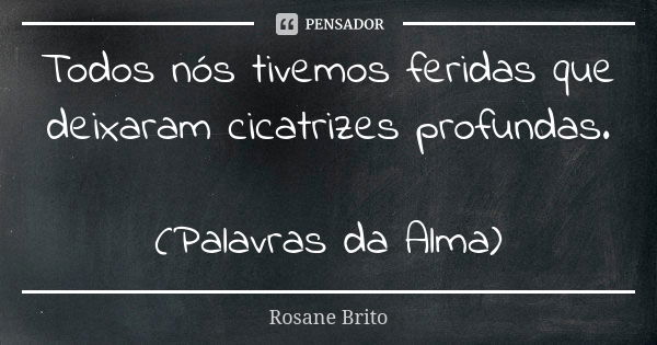 Todos nós tivemos feridas que deixaram cicatrizes profundas. (Palavras da Alma)... Frase de Rosane Brito.