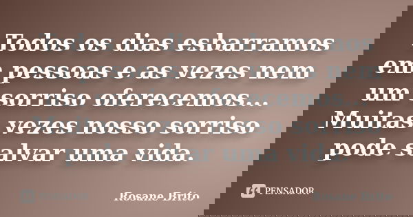 Todos os dias esbarramos em pessoas e as vezes nem um sorriso oferecemos... Muitas vezes nosso sorriso pode salvar uma vida.... Frase de Rosane Brito.