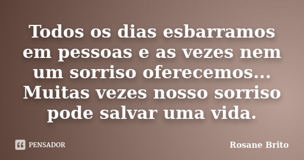 Todos os dias esbarramos em pessoas e as vezes nem um sorriso oferecemos... Muitas vezes nosso sorriso pode salvar uma vida.... Frase de Rosane Brito.