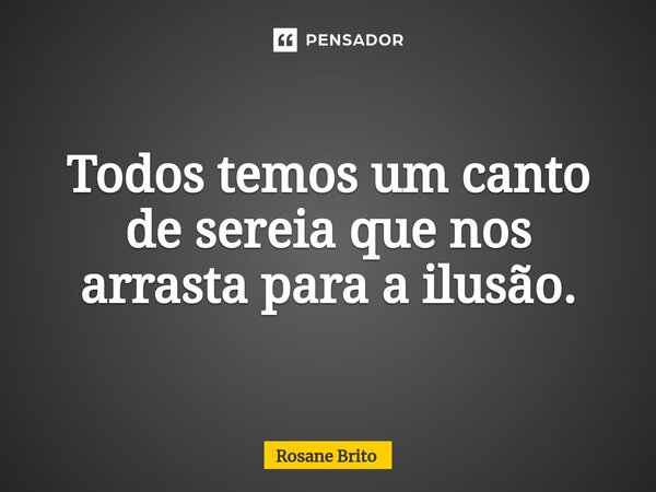 Todos temos um canto de sereia que nos arrasta para a ilusão.... Frase de Rosane Brito.