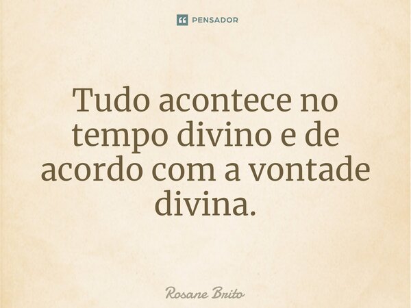 Tudo acontece no tempo divino e de acordo com a vontade divina.... Frase de Rosane Brito.