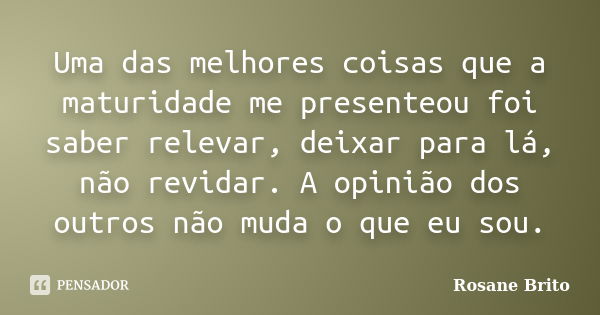 Uma das melhores coisas que a maturidade me presenteou foi saber relevar, deixar para lá, não revidar. A opinião dos outros não muda o que eu sou.... Frase de Rosane Brito.