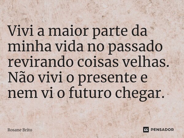 ⁠Vivi a maior parte da minha vida no passado revirando coisas velhas. Não vivi o presente e nem vi o futuro chegar.... Frase de Rosane Brito.