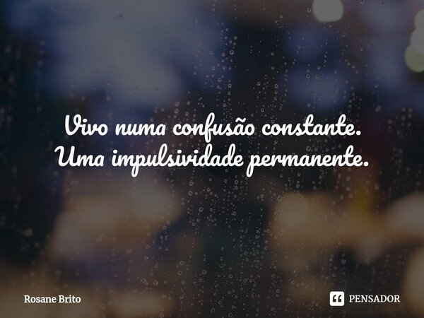 ⁠Vivo numa confusão constante. Uma impulsividade permanente.... Frase de Rosane Brito.