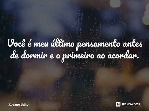 Você é meu último pensamento antes de dormir e o primeiro ao acordar.... Frase de Rosane Brito.