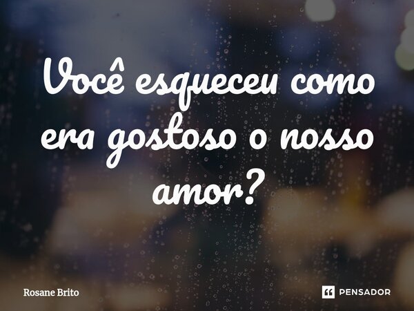 Você esqueceu como era gostoso o nosso amor?⁠... Frase de Rosane Brito.