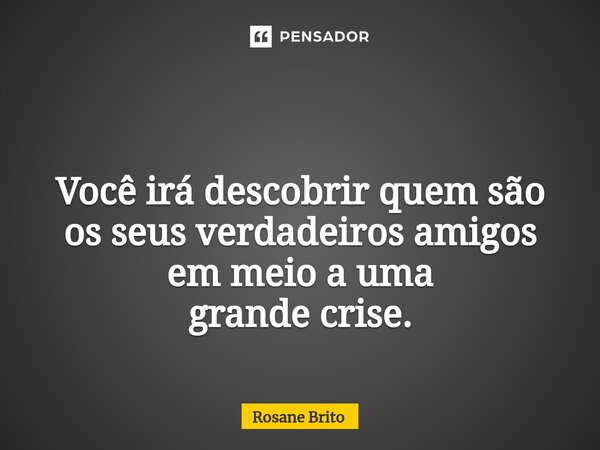 ⁠ Você irá descobrir quem são os seus verdadeiros amigos em meio a uma grande crise.... Frase de Rosane Brito.