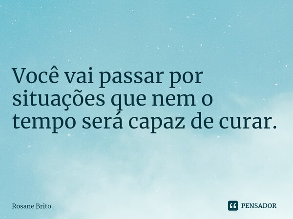 ⁠Você vai passar por situações que nem o tempo será capaz de curar.... Frase de Rosane Brito..