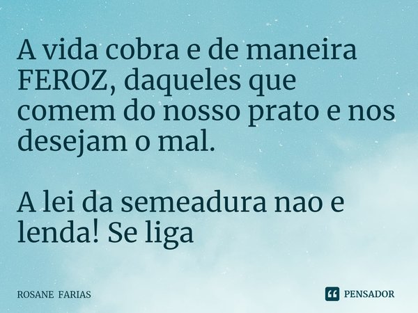 ⁠A vida cobra e de maneira FEROZ, daqueles que comem do nosso prato e nos desejam o mal. A lei da semeadura nao e lenda! Se liga... Frase de ROSANE FARIAS.