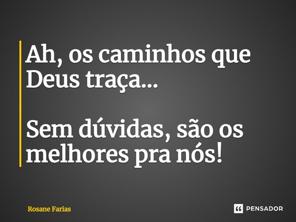 Ah, os caminhos que Deus traça… Sem dúvidas, são os melhores pra nós!... Frase de Rosane Farias.