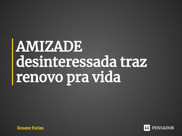 AMIZADE desinteressada traz renovo pra vida⁠... Frase de Rosane Farias.